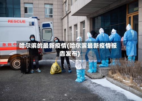 哈尔滨的最新疫情(哈尔滨最新疫情报告发布)-第1张图片