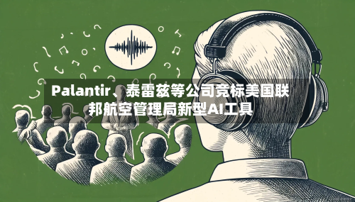 Palantir	、泰雷兹等公司竞标美国联邦航空管理局新型AI工具-第2张图片