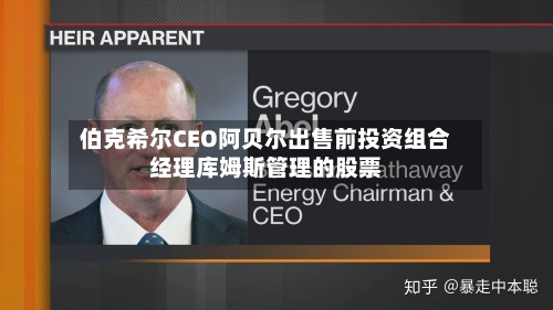 伯克希尔CEO阿贝尔出售前投资组合经理库姆斯管理的股票-第1张图片