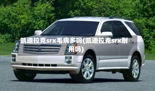 凯迪拉克srx毛病多吗(凯迪拉克srx耐用吗)-第2张图片