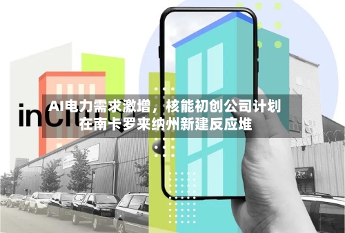 AI电力需求激增，核能初创公司计划在南卡罗来纳州新建反应堆-第3张图片