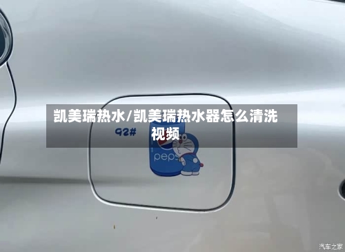 凯美瑞热水/凯美瑞热水器怎么清洗视频-第3张图片