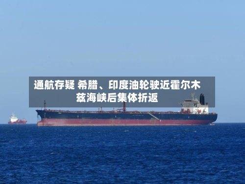 通航存疑 希腊	、印度油轮驶近霍尔木兹海峡后集体折返-第1张图片