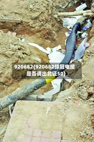 920682(920682球冠电缆是否调出北证50)-第2张图片