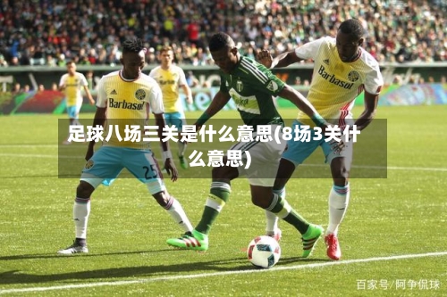 足球八场三关是什么意思(8场3关什么意思)-第1张图片