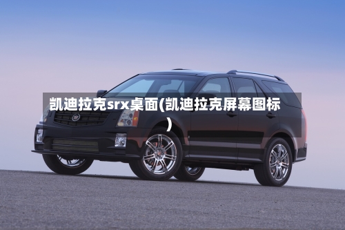 凯迪拉克srx桌面(凯迪拉克屏幕图标)-第2张图片