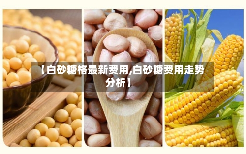 【白砂糖格最新费用,白砂糖费用走势分析】-第1张图片