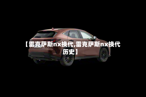 【雷克萨斯nx换代,雷克萨斯nx换代历史】-第2张图片
