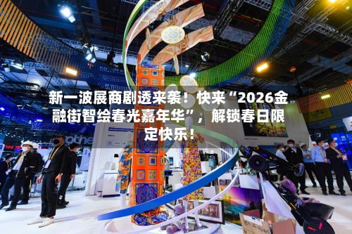 新一波展商剧透来袭！快来“2026金融街智绘春光嘉年华	”	，解锁春日限定快乐！-第1张图片