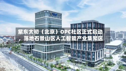 紫东太初（北京）OPC社区正式启动，落地石景山区人工智能产业集聚区-第1张图片