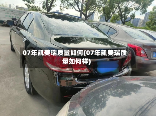 07年凯美瑞质量如何(07年凯美瑞质量如何样)-第2张图片