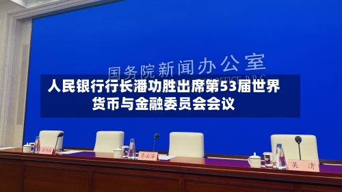 人民银行行长潘功胜出席第53届世界货币与金融委员会会议-第1张图片