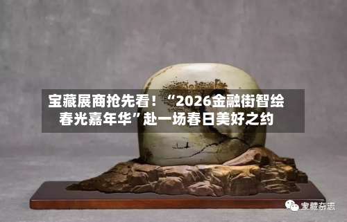 宝藏展商抢先看！“2026金融街智绘春光嘉年华	”赴一场春日美好之约-第1张图片