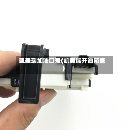 凯美瑞加油口盖(凯美瑞开油箱盖)-第1张图片