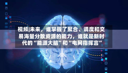 视频|未来，谁掌握了聚合、调度和交易海量分散资源的能力	，谁就是新时代的“能源大脑”和“电网指挥言	”-第1张图片