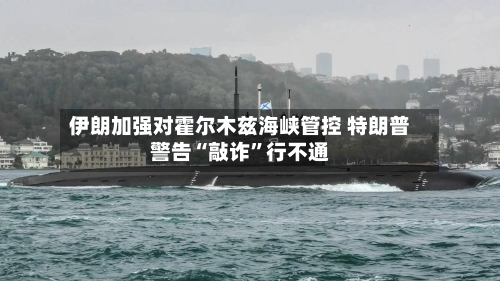 伊朗加强对霍尔木兹海峡管控 特朗普警告“敲诈”行不通-第2张图片