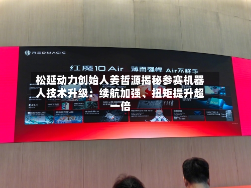 松延动力创始人姜哲源揭秘参赛机器人技术升级：续航加强	、扭矩提升超一倍-第3张图片