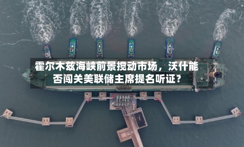 霍尔木兹海峡前景搅动市场，沃什能否闯关美联储主席提名听证？-第1张图片