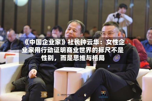 《中国企业家》社长钟云华：女性企业家用行动证明商业世界的标尺不是性别，而是思维与格局-第2张图片
