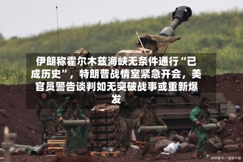 伊朗称霍尔木兹海峡无条件通行“已成历史	”，特朗普战情室紧急开会，美官员警告谈判如无突破战事或重新爆发-第2张图片