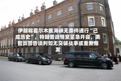 伊朗称霍尔木兹海峡无条件通行“已成历史”，特朗普战情室紧急开会，美官员警告谈判如无突破战事或重新爆发-第3张图片