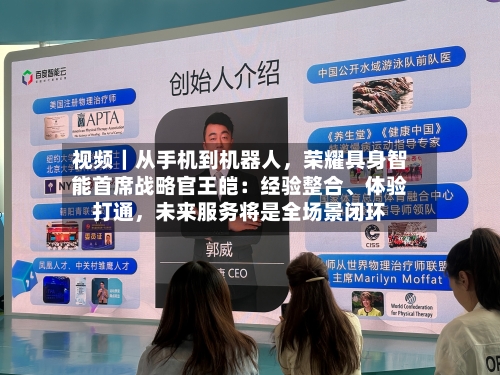 视频｜从手机到机器人，荣耀具身智能首席战略官王皑：经验整合、体验打通	，未来服务将是全场景闭环-第1张图片
