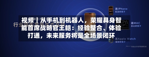 视频｜从手机到机器人	，荣耀具身智能首席战略官王皑：经验整合、体验打通，未来服务将是全场景闭环-第2张图片