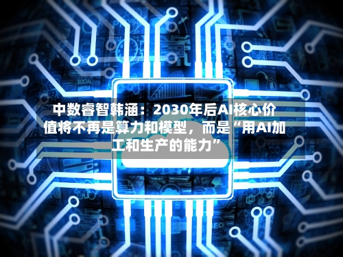 中数睿智韩涵：2030年后AI核心价值将不再是算力和模型，而是“用AI加工和生产的能力”-第2张图片