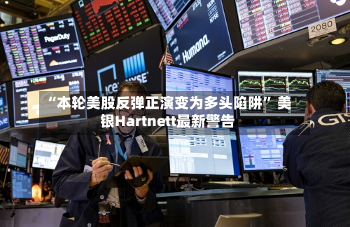 “本轮美股反弹正演变为多头陷阱	” 美银Hartnett最新警告-第2张图片