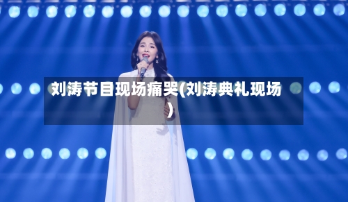 刘涛节目现场痛哭(刘涛典礼现场)-第2张图片