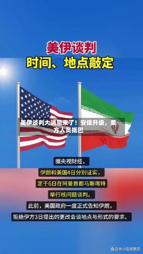 美伊谈判大消息来了！安保升级，美方人员抵巴-第1张图片