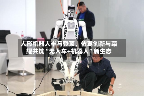 人形机器人半马登顶	，佑驾创新与荣耀共筑“无人车+机器人”新生态-第2张图片