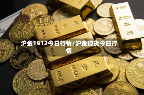 沪金1912今日行情/沪金现货今日行情-第1张图片
