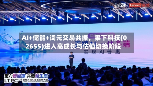 AI+储能+词元交易共振，果下科技(02655)进入高成长与估值切换阶段-第2张图片