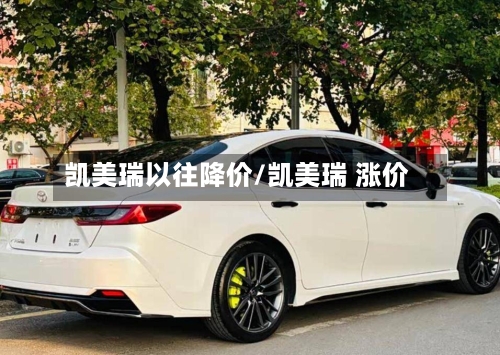 凯美瑞以往降价/凯美瑞 涨价-第1张图片