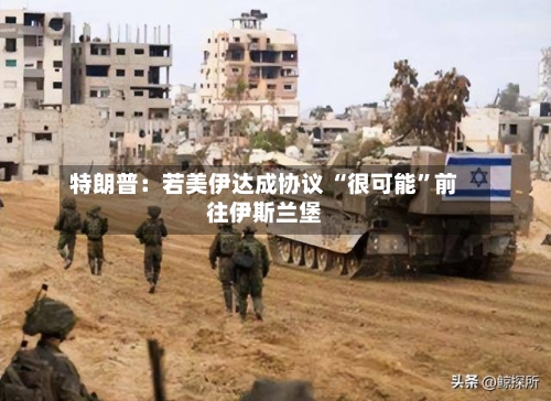 特朗普：若美伊达成协议 “很可能”前往伊斯兰堡-第2张图片