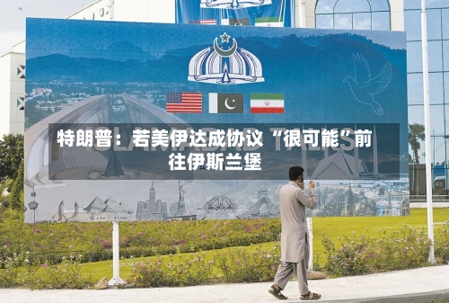 特朗普：若美伊达成协议 “很可能	”前往伊斯兰堡-第1张图片