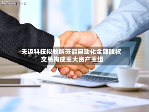 天迈科技拟收购芬能自动化全部股权 交易构成重大资产重组-第3张图片