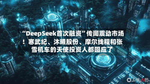 “DeepSeek首次融资”传闻震动市场！寒武纪	、沐曦股份、摩尔线程和张雪机车的天使投资人都回应了-第1张图片