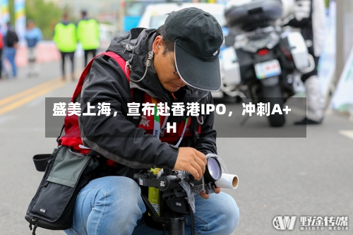 盛美上海，宣布赴香港IPO	，冲刺A+H-第1张图片