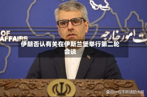 伊朗否认有关在伊斯兰堡举行第二轮会谈-第1张图片