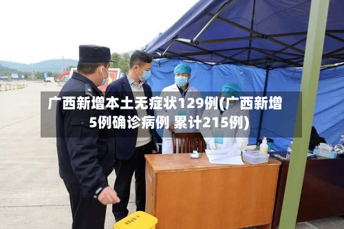 广西新增本土无症状129例(广西新增5例确诊病例 累计215例)-第2张图片
