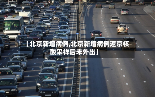 【北京新增病例,北京新增病例返京核酸采样后未外出】-第1张图片
