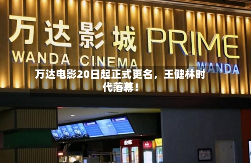 万达电影20日起正式更名，王健林时代落幕！-第2张图片