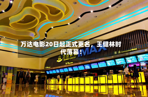 万达电影20日起正式更名，王健林时代落幕！-第1张图片