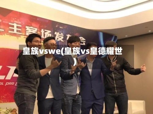 皇族vswe(皇族vs皇德耀世)-第1张图片