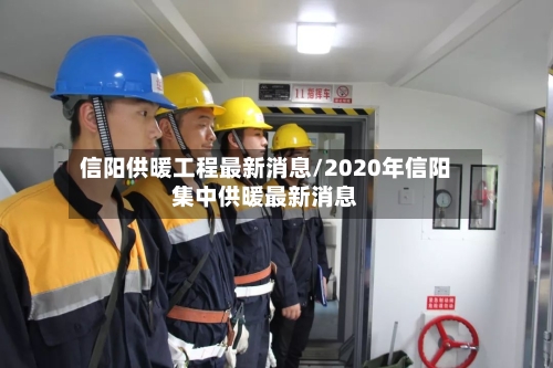 信阳供暖工程最新消息/2020年信阳集中供暖最新消息-第1张图片