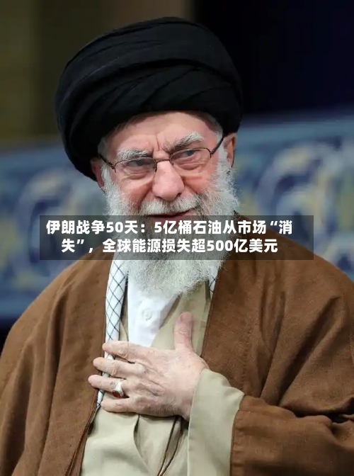 伊朗战争50天：5亿桶石油从市场“消失”，全球能源损失超500亿美元-第2张图片