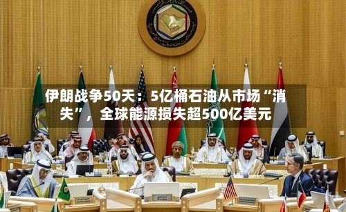 伊朗战争50天：5亿桶石油从市场“消失	”	，全球能源损失超500亿美元-第1张图片
