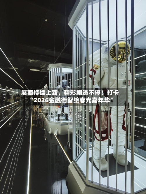 展商持续上新	，精彩剧透不停！打卡“2026金融街智绘春光嘉年华”-第1张图片